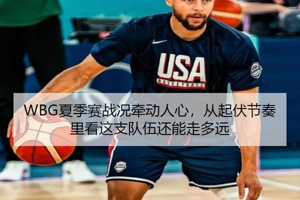 WBG夏季赛战况牵动人心，从起伏节奏里看这支队伍还能走多远