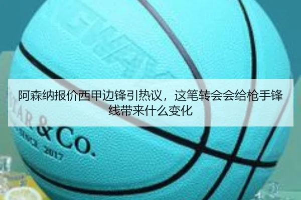 阿森纳报价西甲边锋引热议，这笔转会会给枪手锋线带来什么变化 - Tencent Sports
